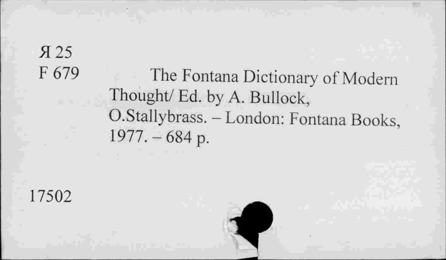 ﻿H 25
F 679 The Fontana Dictionary of Modern Thought/ Ed. by A. Bullock, O.Stallybrass. - London: Fontana Books, 1977.-684 p.
17502
*